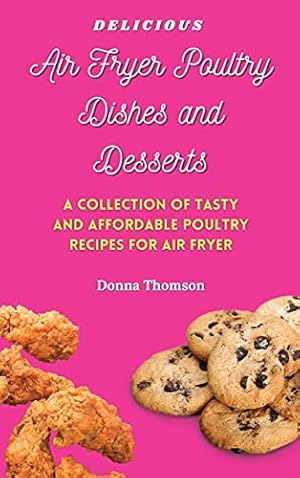 Image du vendeur pour Delicious Air Fryer Poultry Dishes and Desserts: A Cooking Guide to Super Tasty, Easy and Affordable Air Fryer Poultry Meals and Desserts mis en vente par Redux Books