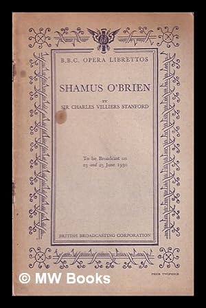 Seller image for Shamus O'Brien : a romantic comic opera in two acts : to be broadcast on 23 and 25 June 1930 / based on the poem by Joseph Sheridan Le Fanu ; by Sir Charles Villiers Stanford ; libretto by George H. Jessop for sale by MW Books