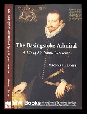 Image du vendeur pour The Basingstoke admiral : a life of Sir James Lancaster (c. 1554 - 1618) / Michael Franks ; with a foreword by Andrew Lambert mis en vente par MW Books