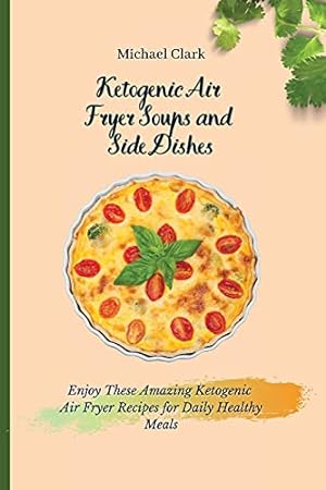 Seller image for Ketogenic Air Fryer Soups and Side Dishes: Enjoy These Amazing Ketogenic Air Fryer Recipes for Daily Healthy Meals for sale by Redux Books