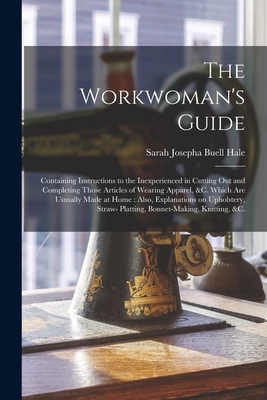 Image du vendeur pour The Workwoman's Guide: Containing Instructions to the Inexperienced in Cutting out and Completing Those Articles of Wearing Apparel, &c. Whic (Paperback or Softback) mis en vente par BargainBookStores