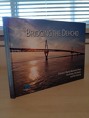Bridging the Dehcho, Canada's Mighty Mackenzie River: the History, the People, and the Crossing