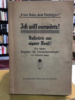 Ich will vorwärts ! Aufwärts aus eigener Kraft ! Ei neuer Ratgeber für Vorwärtsstrebende ! ("Frei...