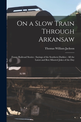 Seller image for On a Slow Train Through Arkansaw: Funny Railroad Stories: Sayings of the Southern Darkies: All the Latest and Best Minstrel Jokes of the Day (Paperback or Softback) for sale by BargainBookStores