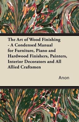 Immagine del venditore per The Art of Wood Finishing - A Condensed Manual for Furniture, Piano and Hardwood Finishers, Painters, Interior Decorators and All Allied Craftsmen (Paperback or Softback) venduto da BargainBookStores