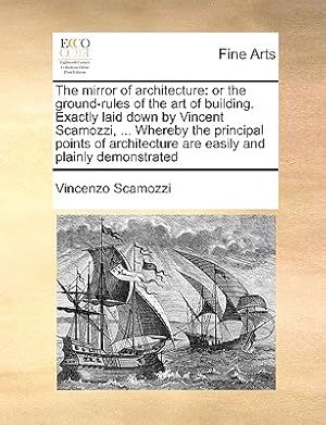 Image du vendeur pour The Mirror of Architecture: Or the Ground-Rules of the Art of Building. Exactly Laid Down by Vincent Scamozzi, . Whereby the Principal Points of (Paperback or Softback) mis en vente par BargainBookStores