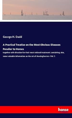 Imagen del vendedor de A Practical Treatise on the Most Obvious Diseases Peculiar to Horses: together with direction for their most rational treatment: containing, also, . on the art of shoeing horses - Vol. 1 a la venta por Rheinberg-Buch Andreas Meier eK