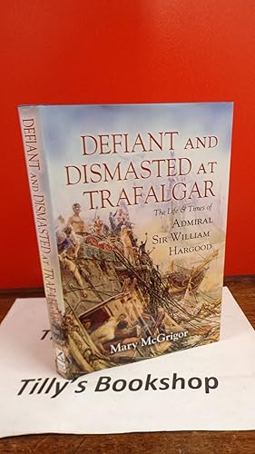 Defiant and Dismasted at Trafalgar: The Life and Times of Admiral Sir William Hargood