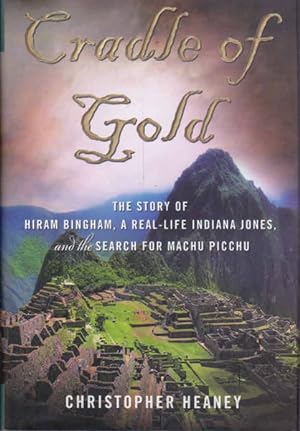 Cradle of Gold: The Story of Hiram Bingham, the Real Indiana Jones, and the Search of Machu Picchu