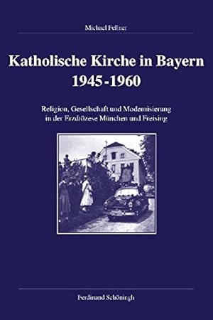 Katholische Kirche in Bayern 1945-1960: Religion, Gesellschaft und Modernisierung in der Erzdiöze...