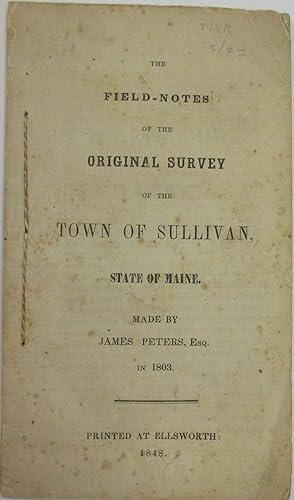 THE FIELD-NOTES OF THE ORIGINAL SURVEY OF THE TOWN OF SULLIVAN, STATE OF MAINE. MADE BY JAMES PET...