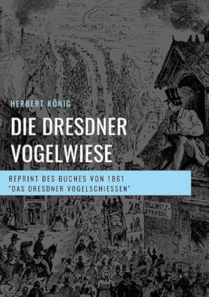 Imagen del vendedor de Die Dresdner Vogelwiese : Reprint des Buches von 1861 "Das Dresdner Vogelschieen" a la venta por AHA-BUCH GmbH