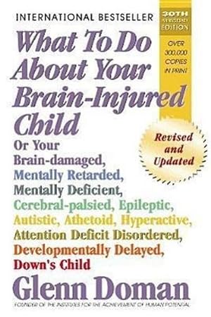 Seller image for What to Do about Your Brain-Injured Child: Or Your Brain-Damaged, Mentally Retarded, Mentally Deficient, Cerebral-Palsied, Epileptic, Autistic, Atheto for sale by AHA-BUCH GmbH