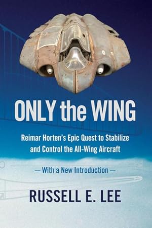 Bild des Verkufers fr Only the Wing: Reimar Horten's Epic Quest to Stabilize and Control the All-Wing Aircraft / With a New Introduction zum Verkauf von AHA-BUCH GmbH