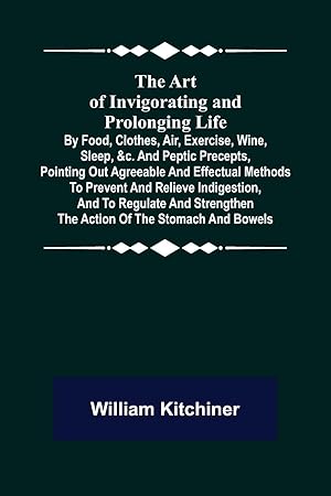 Seller image for The Art of Invigorating and Prolonging Life By Food, Clothes, Air, Exercise, Wine, Sleep, &c. and Peptic Precepts, Pointing Out Agreeable and Effectual Methods to Prevent and Relieve Indigestion, and to Regulate and Strengthen the Action of the Stomach for sale by moluna