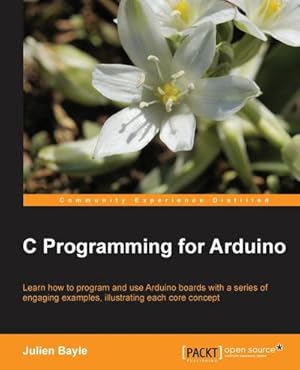 Seller image for C Programming for Arduino : Building your own electronic devices is fascinating fun and this book helps you enter the world of autonomous but connected devices. After an introduction to the Arduino board, you'll end up learning some skills to surprise your for sale by AHA-BUCH GmbH