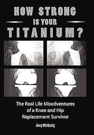 Imagen del vendedor de How Strong Is Your Titanium : The Real Life Misadventures of a Knee and Hip Replacement Survivor a la venta por AHA-BUCH GmbH