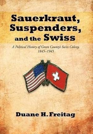 Bild des Verkufers fr Sauerkraut, Suspenders, and the Swiss : A Political History of Green County's Swiss Colony, 1845-1945 zum Verkauf von AHA-BUCH GmbH