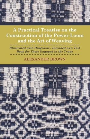 Seller image for A Practical Treatise on the Construction of the Power-Loom and the Art of Weaving - Illustrated with Diagrams - Intended as a Text Book for Those Engaged in Trade - Tenth Edition for sale by AHA-BUCH GmbH