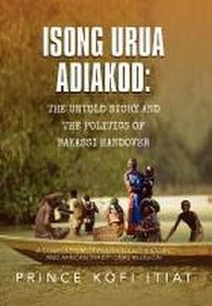 Imagen del vendedor de ISONG URUA ADIAKOD : THE UNTOLD STORY AND THE POLITICS OF BAKASSI HANDOVER: A COMPENDIUM OF POLITICS, EKID HISTORY, AND AFRICAN TRADITIONAL RELIGION a la venta por AHA-BUCH GmbH