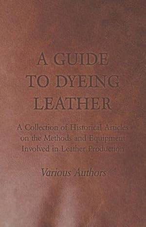 Imagen del vendedor de A Guide to Dyeing Leather - A Collection of Historical Articles on the Methods and Equipment Involved in Leather Production a la venta por AHA-BUCH GmbH