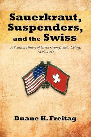 Bild des Verkufers fr Sauerkraut, Suspenders, and the Swiss : A Political History of Green County's Swiss Colony, 1845-1945 zum Verkauf von AHA-BUCH GmbH