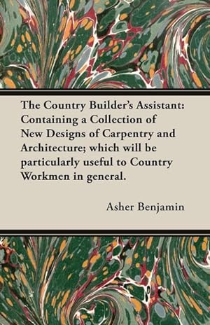 Seller image for The Country Builder's Assistant : Containing a Collection of New Designs of Carpentry and Architecture; which will be particularly useful to Country Workmen in general. for sale by AHA-BUCH GmbH