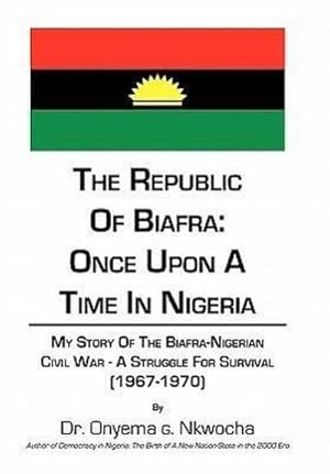 Immagine del venditore per The Republic of Biafra : Once Upon a Time in Nigeria My Story of the Biafra-Nigerian Civil War - A Struggle for Survival (1967-1970) venduto da AHA-BUCH GmbH