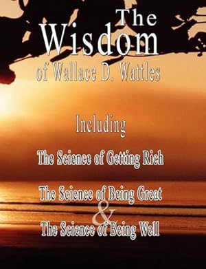 Seller image for The Wisdom of Wallace D. Wattles - Including : The Science of Getting Rich, The Science of Being Great & The Science of Being Well for sale by AHA-BUCH GmbH