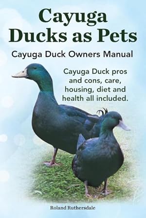 Seller image for Cayuga Ducks as Pets. Cayuga Duck Owners Manual. Cayuga Duck Pros and Cons, Care, Housing, Diet and Health All Included. for sale by AHA-BUCH GmbH