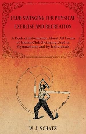 Seller image for Club Swinging for Physical Exercise and Recreation - A Book of Information About All Forms of Indian Club Swinging Used in Gymnasiums and by Individuals for sale by AHA-BUCH GmbH