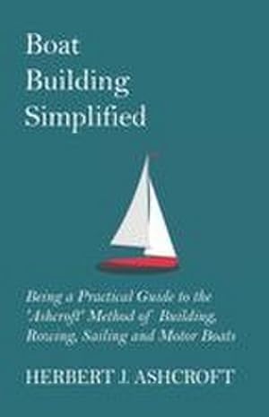 Imagen del vendedor de Boat Building Simplified - Being a Practical Guide to the 'Ashcroft' Method of Building, Rowing, Sailing and Motor Boats a la venta por AHA-BUCH GmbH