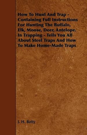 Seller image for How To Hunt And Trap - Containing Full Instructions For Hunting The Buffalo, Elk, Moose, Deer, Antelope. : In Trapping - Tells You All About Steel Traps And How To Make Home-Made Traps for sale by AHA-BUCH GmbH