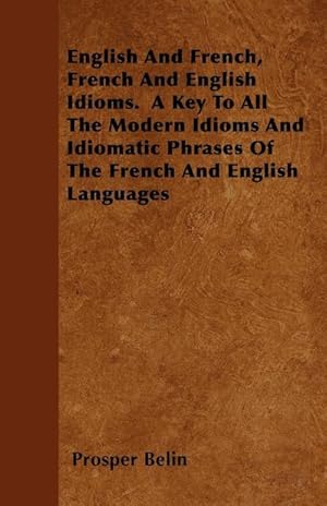 Seller image for English And French, French And English Idioms. A Key To All The Modern Idioms And Idiomatic Phrases Of The French And English Languages for sale by AHA-BUCH GmbH