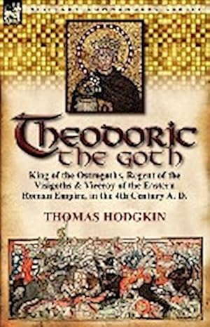 Seller image for Theodoric the Goth : King of the Ostrogoths, Regent of the Visigoths & Viceroy of the Eastern Roman Empire, in the 4th Century A. D. for sale by AHA-BUCH GmbH