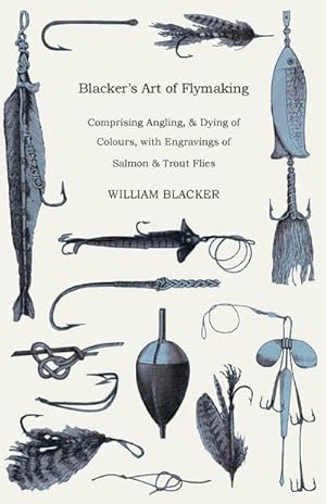 Immagine del venditore per Blacker's Art of Flymaking - Comprising Angling, & Dying of Colours, with Engravings of Salmon & Trout Flies venduto da AHA-BUCH GmbH