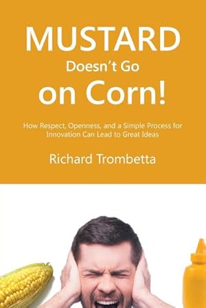 Imagen del vendedor de Mustard Doesn't Go on Corn! : How Respect, Openness, and a Simple Process for Innovation Can Lead to Great Ideas a la venta por AHA-BUCH GmbH