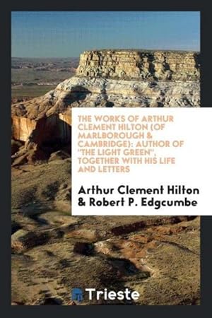 Seller image for The works of Arthur Clement Hilton (of Marlborough & Cambridge) : author of "The light green", together with his life and letters for sale by AHA-BUCH GmbH