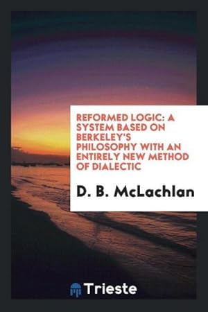 Image du vendeur pour Reformed Logic : A System Based on Berkeley's Philosophy with an Entirely New Method of Dialectic mis en vente par AHA-BUCH GmbH