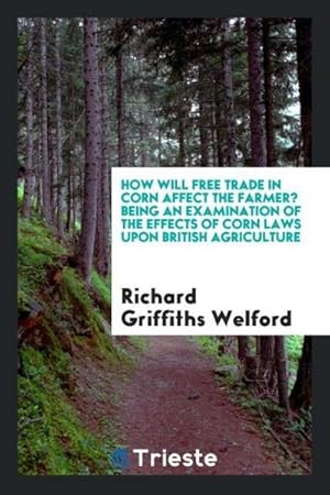 Seller image for How will free trade in corn affect the farmer? Being an examination of the effects of corn laws upon British agriculture for sale by AHA-BUCH GmbH