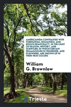 Seller image for Americanism Contrasted with Foreignism, Romanism, and Bogus Democracy, in the Light of Reason, History, and Scripture; In Which Certain Demagogues in Tennessee, and Elsewhere, Are Shown Up in Their True Colors for sale by AHA-BUCH GmbH