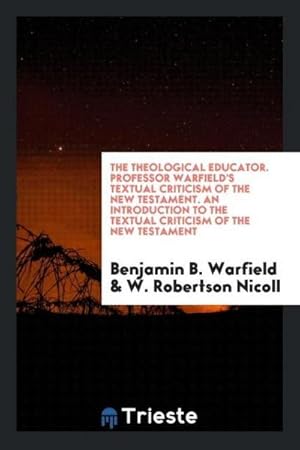 Seller image for The Theological Educator. Professor Warfield's Textual Criticism of the New Testament. An Introduction to the Textual Criticism of the New Testament for sale by AHA-BUCH GmbH