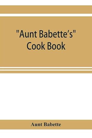 Imagen del vendedor de Aunt Babette's cook book : foreign and domestic receipts for the household : a valuable collection of receipts and hints for the housewife, many of which are not to be found elsewhere a la venta por AHA-BUCH GmbH