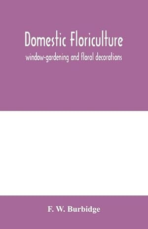 Seller image for Domestic floriculture; window-gardening and floral decorations, being practical directions for the propagation, culture, and arrangement of plants and flowers as domestic ornaments for sale by AHA-BUCH GmbH