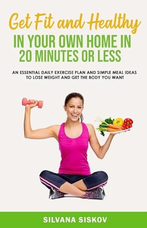 Seller image for Get Fit and Healthy in Your Own Home in 20 Minutes or Less : An Essential Daily Exercise Plan and Simple Meal Ideas to Lose Weight and Get the Body You Want for sale by AHA-BUCH GmbH