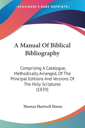 Image du vendeur pour A Manual Of Biblical Bibliography : Comprising A Catalogue, Methodically Arranged, Of The Principal Editions And Versions Of The Holy Scriptures (1839) mis en vente par AHA-BUCH GmbH