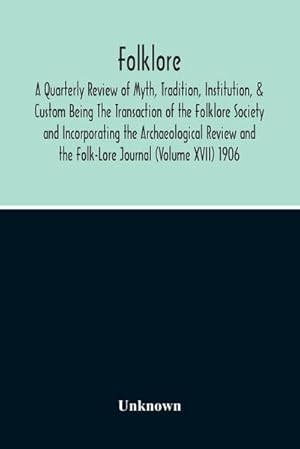 Seller image for Folklore; A Quarterly Review Of Myth, Tradition, Institution, & Custom Being The Transaction Of The Folklore Society And Incorporating The Archaeological Review And The Folk-Lore Journal (Volume Xvii) 1906 for sale by AHA-BUCH GmbH