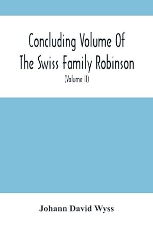 Seller image for Concluding Volume Of The Swiss Family Robinson : Or, Adventures Of A Father, Mother And Four Sons In A Desert Island; Being The Second Part Ofthe Same Work Published By Munroe & Francis (Volume Ii) for sale by AHA-BUCH GmbH