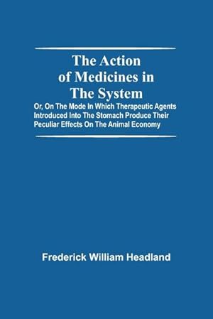 Imagen del vendedor de The Action Of Medicines In The System; Or, On The Mode In Which Therapeutic Agents Introduced Into The Stomach Produce Their Peculiar Effects On The Animal Economy a la venta por AHA-BUCH GmbH