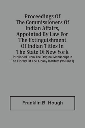 Seller image for Proceedings Of The Commissioners Of Indian Affairs, Appointed By Law For The Extinguishment Of Indian Titles In The State Of New York : Published From The Original Manuscript In The Library Of The Albany Institute (Volume I) for sale by AHA-BUCH GmbH